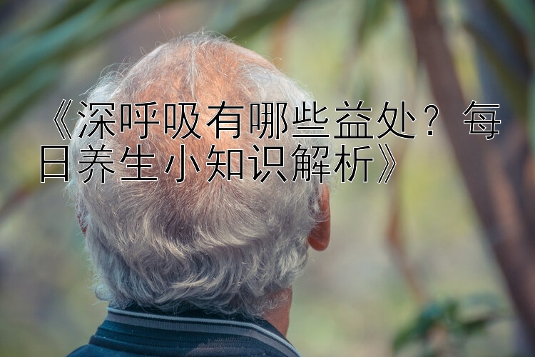 《深呼吸有哪些益处？每日养生小知识解析》