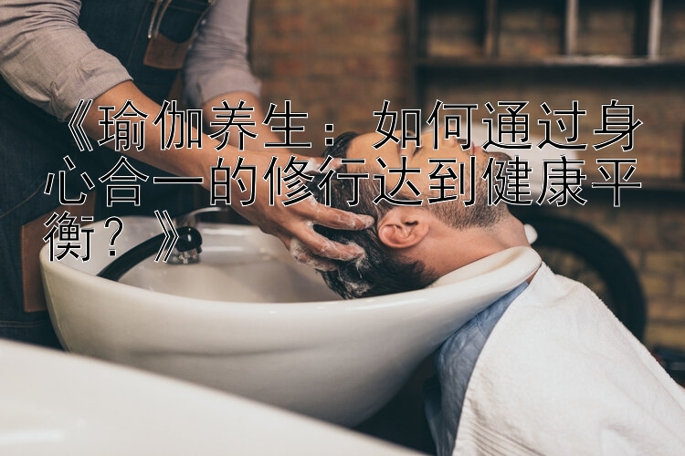 《瑜伽养生：如何通过身心合一的修行达到健康平衡？》