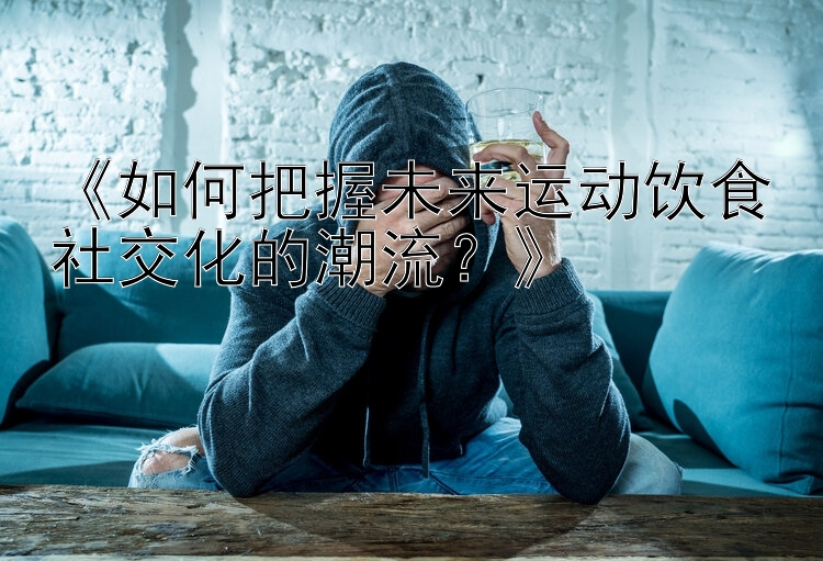 《如何把握未来运动饮食社交化的潮流？》