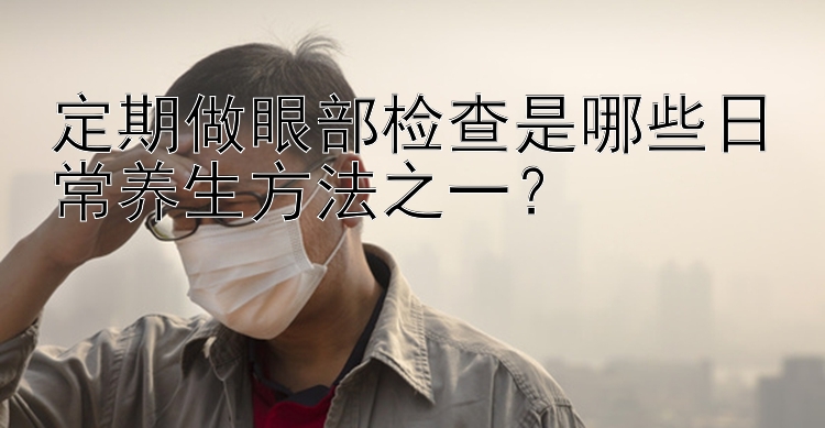 河北快三下载定期做眼部检查是哪些日常养生方法之一？