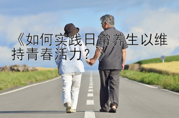 《如何实践日常养生以维持青春活力？》