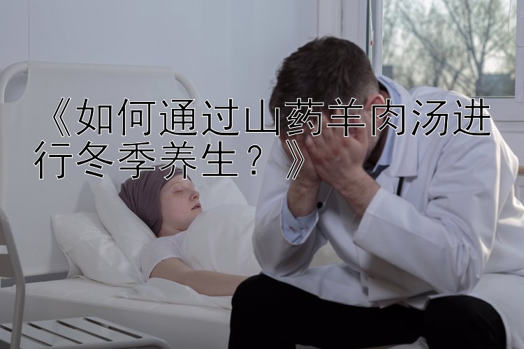 《如何通过山药羊肉汤进行冬季养生？》