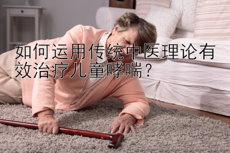 如何运用传统中医理论有效治疗儿童哮喘？