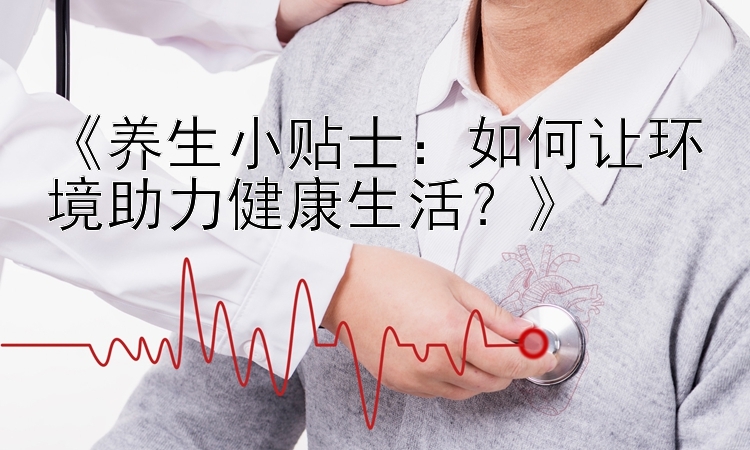 《养生小贴士：如何让环境助力健康生活？》