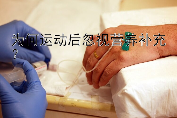 为何运动后忽视营养补充？