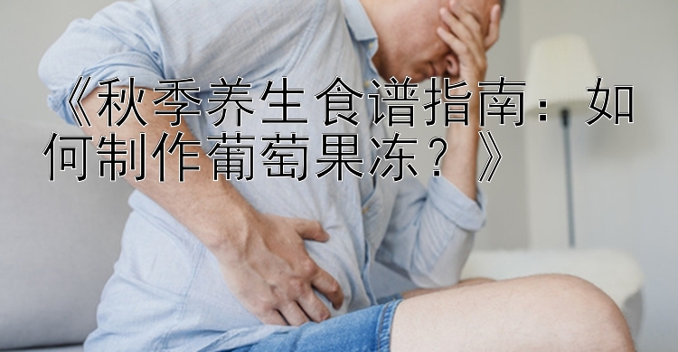 《秋季养生食谱指南：如何制作葡萄果冻？》