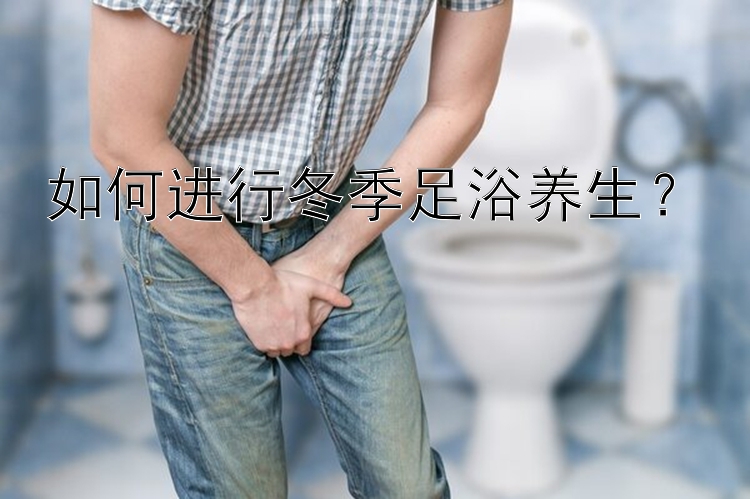 如何进行冬季足浴养生？