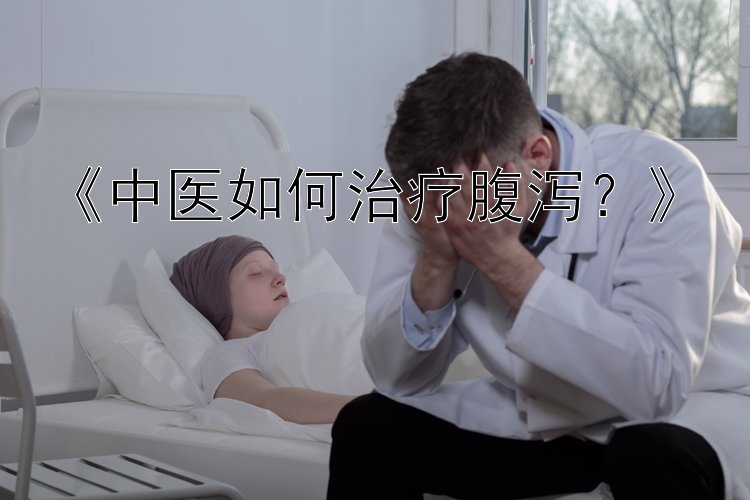 《中医如何治疗腹泻？》