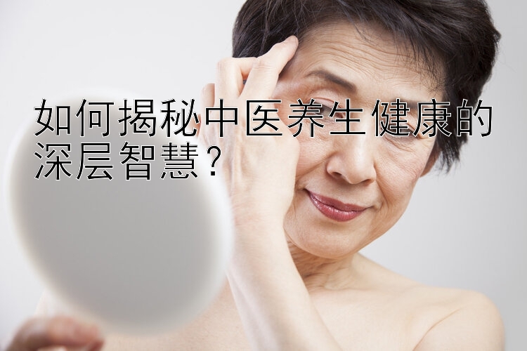 如何揭秘中医养生健康的深层智慧？