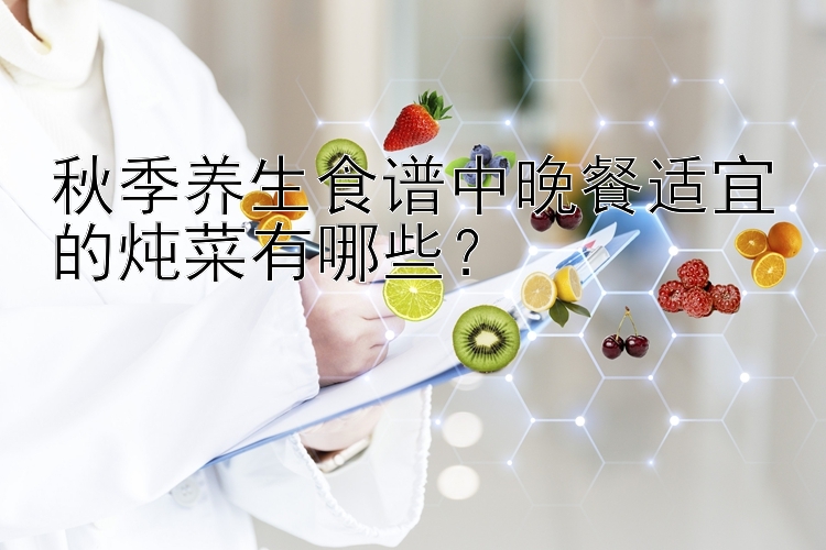 秋季养生食谱中晚餐适宜的炖菜有哪些？