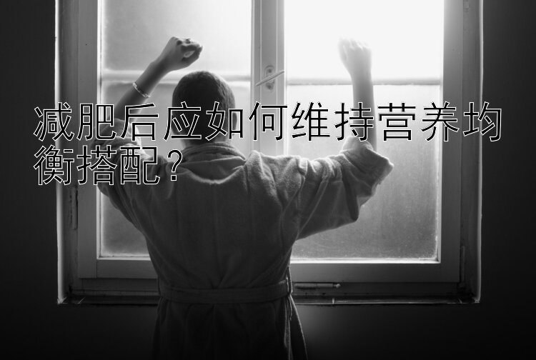 减肥后应如何维持营养均衡搭配？