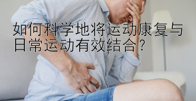 如何科学地将运动康复与日常运动有效结合？