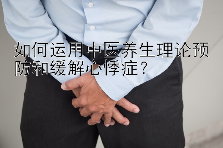 如何运用中医养生理论预防和缓解心悸症？