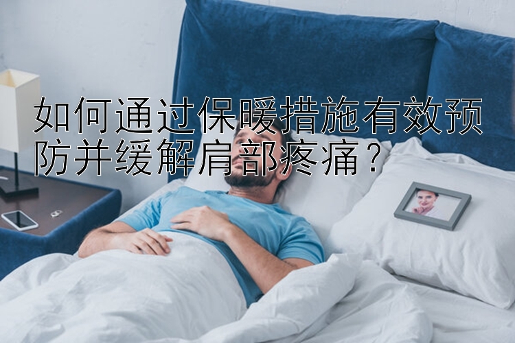 如何通过保暖措施有效预防并缓解肩部疼痛？