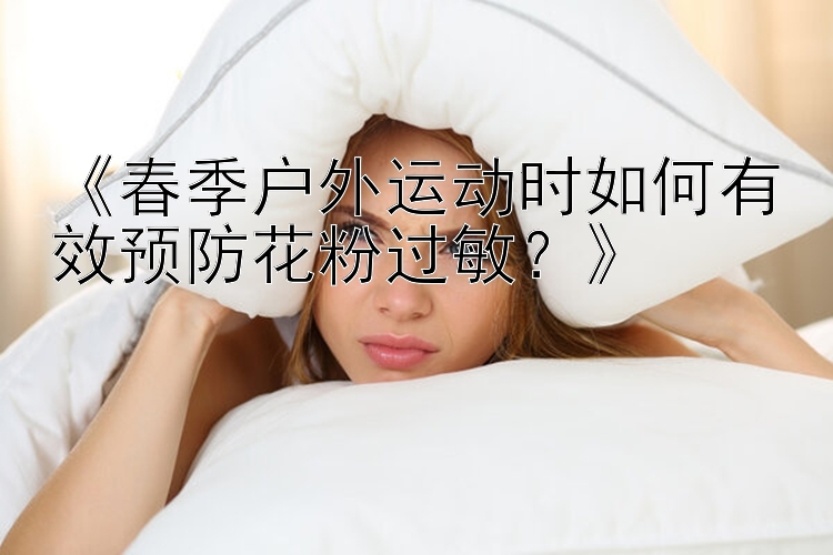 《春季户外运动时如何有效预防花粉过敏？》