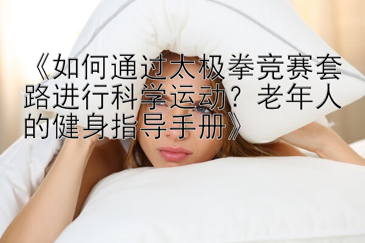 《如何通过太极拳竞赛套路进行科学运动？上海11选5官网老年人的健身指导手册》