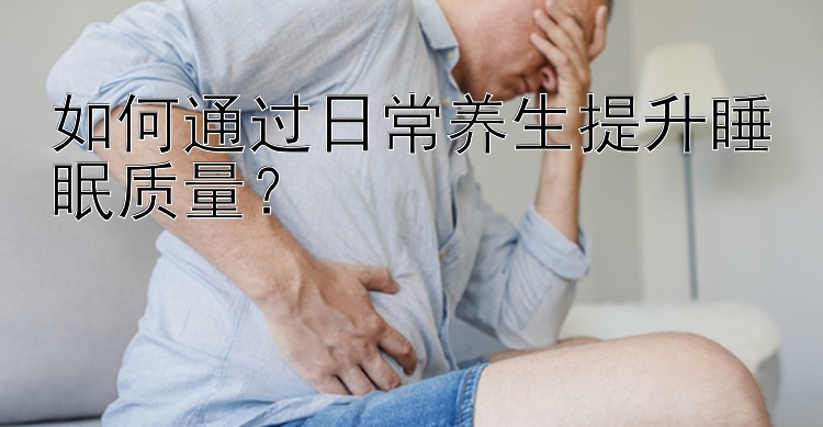 如何通过日常养生提升睡眠质量？