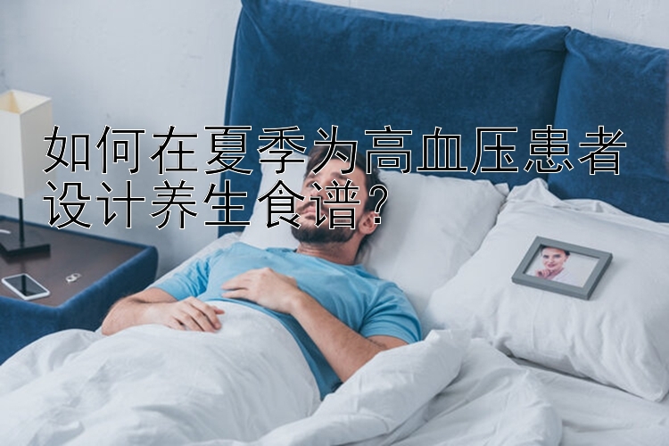 如何在夏季为高血压患者设计养生食谱？