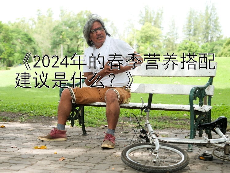 《2024年的春季营养搭配建议是什么？》