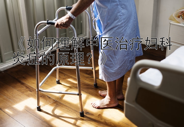 《如何理解中医治疗妇科炎症的原理？》