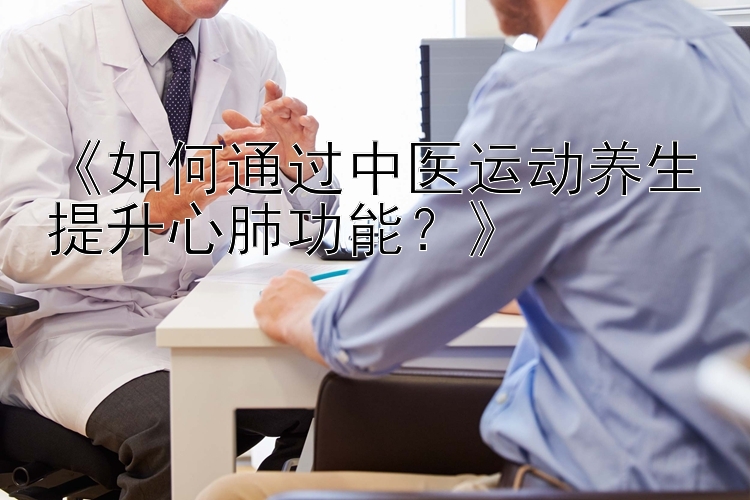 《如何通过中医运动养生提升心肺功能？》