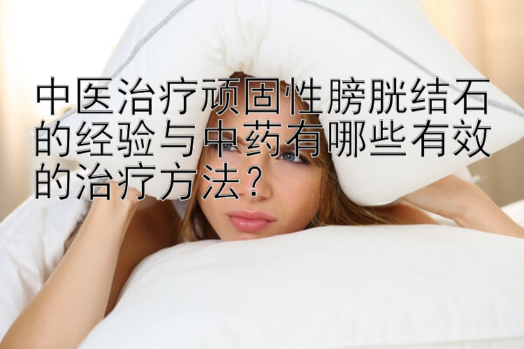 中医治疗顽固性膀胱结石的经验与中药有哪些有效的治疗方法？