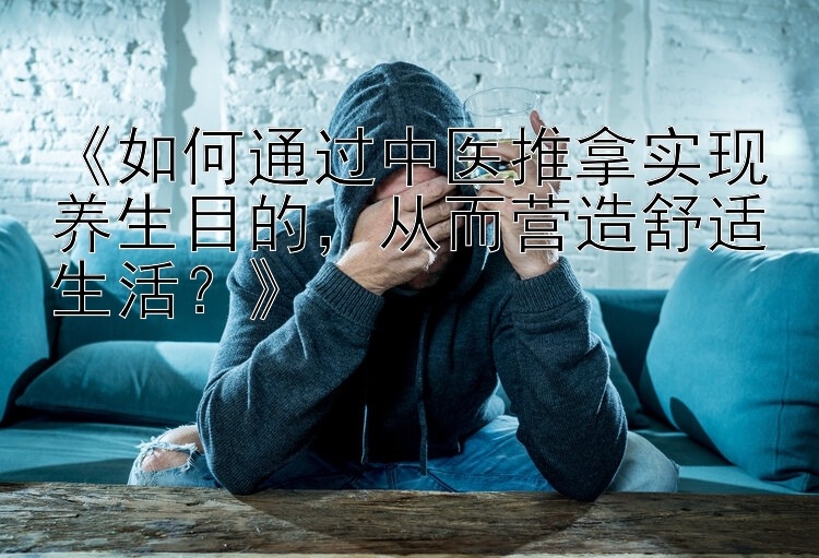 《如何通过中医推拿实现养生目的，从而营造舒适生活？》