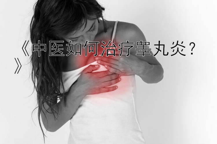 《中医如何治疗睾丸炎？》