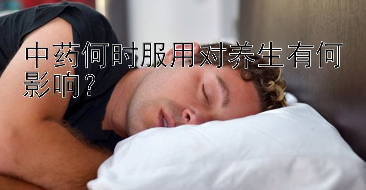 中药何时服用对养生有何影响？