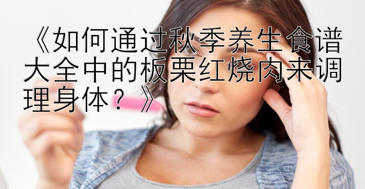 《如何通过秋季养生食谱大全中的板栗红烧肉来调理身体？》