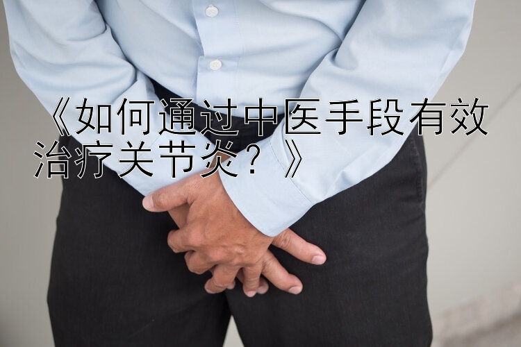 《如何通过中医手段有效治疗关节炎？》