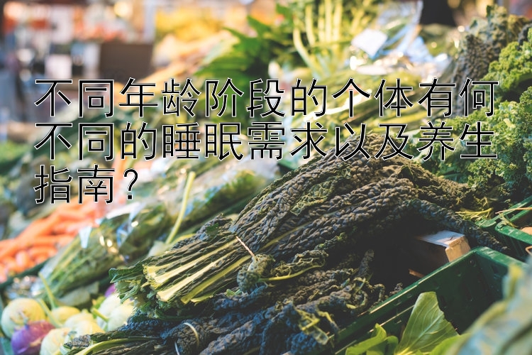 不同年龄阶段的个体有何不同的睡眠需求以及养生指南？