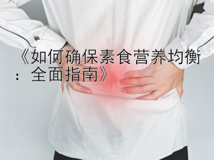 《如何确保素食营养均衡：全面指南》