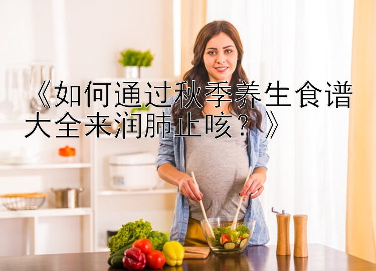 《如何通过秋季养生食谱大全来润肺止咳？》