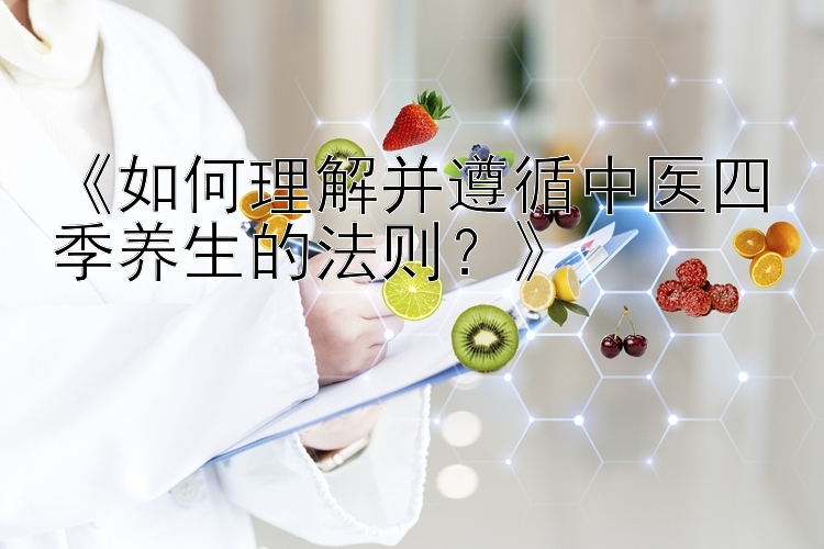 《如何理解并遵循中医四季养生的法则？》