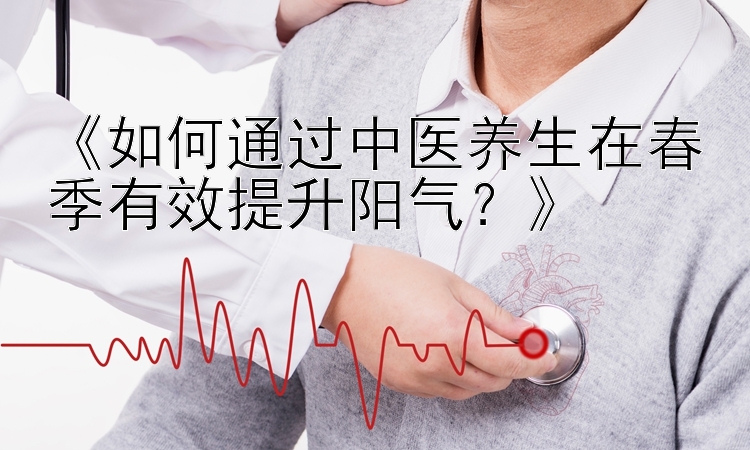 《如何通过中医养生在春季有效提升阳气？》