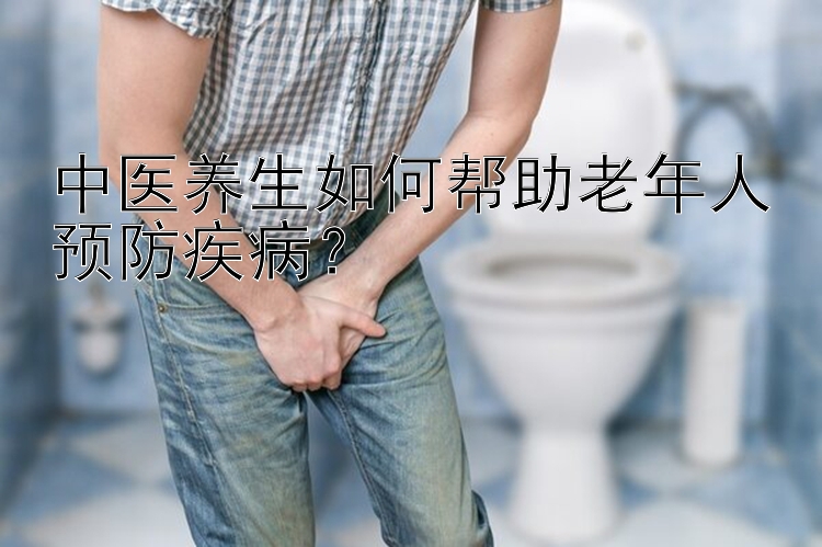 中医养生如何帮助老年人预防疾病？