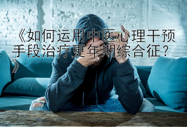 《如何运用中医心理干预手段治疗更年期综合征？》