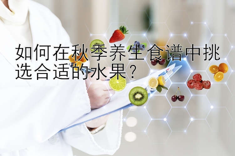 如何在秋季养生食谱中挑选合适的水果？