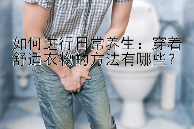 如何进行日常养生：穿着舒适衣物的方法有哪些？