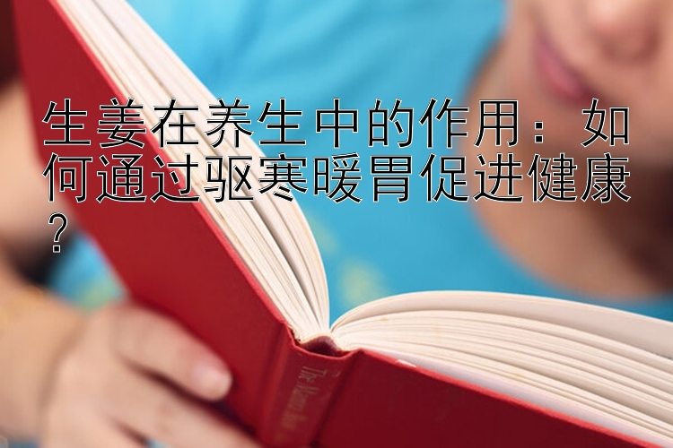 生姜在养生中的作用：如何通过驱寒暖胃促进健康？