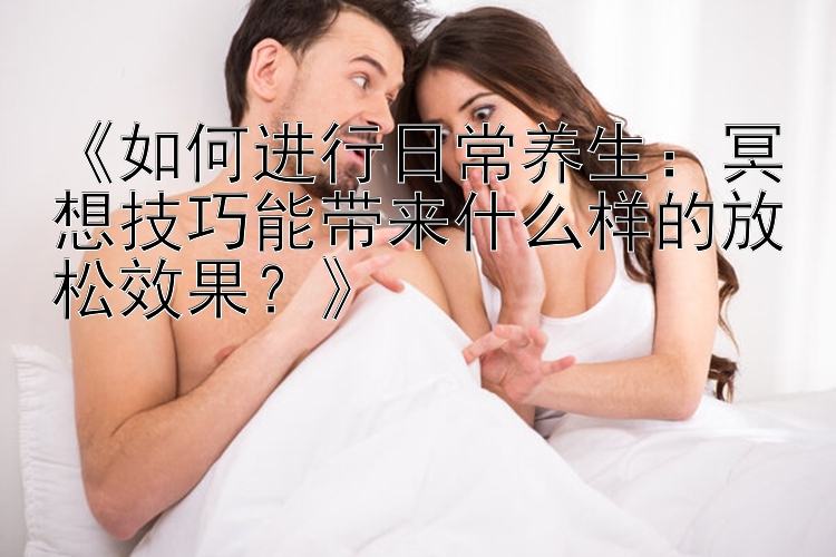 《如何进行日常养生：冥想技巧能带来什么样的放松效果？》