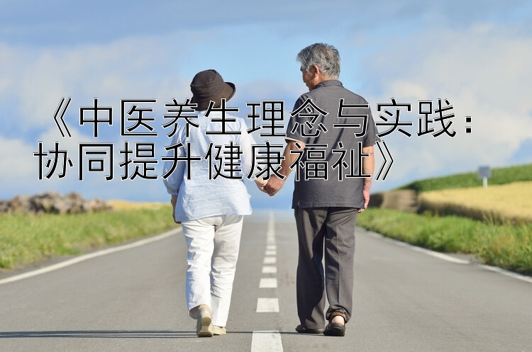 《中医养生理念与实践：协同提升健康福祉》