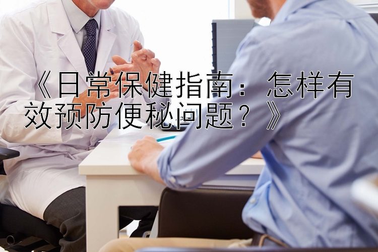 《日常保健指南：怎样有效预防便秘问题？》