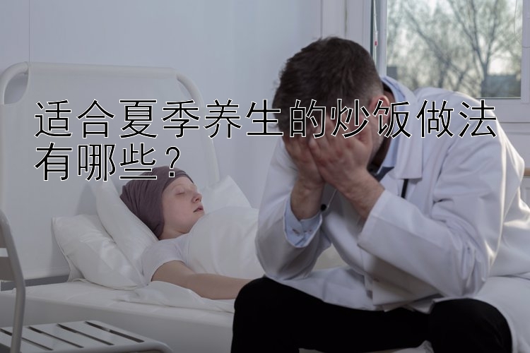 适合夏季养生的炒饭做法有哪些？