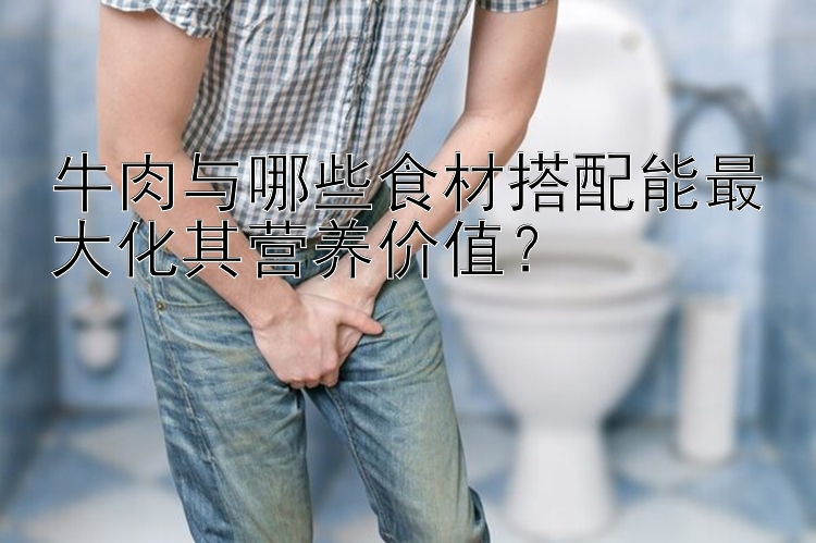 牛肉与哪些食材搭配能最大化其营养价值？