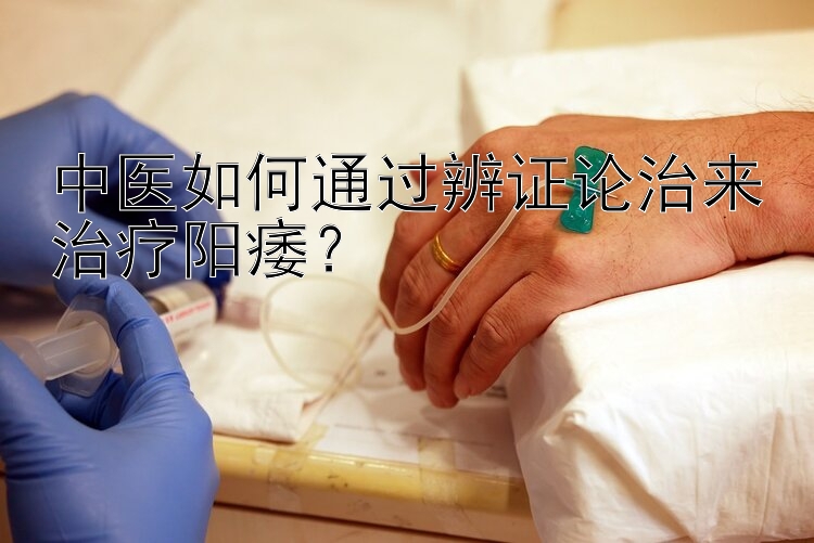 中医如何通过辨证论治来治疗阳痿？