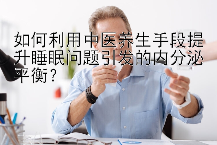 如何利用中医养生手段提升睡眠问题引发的内分泌平衡？