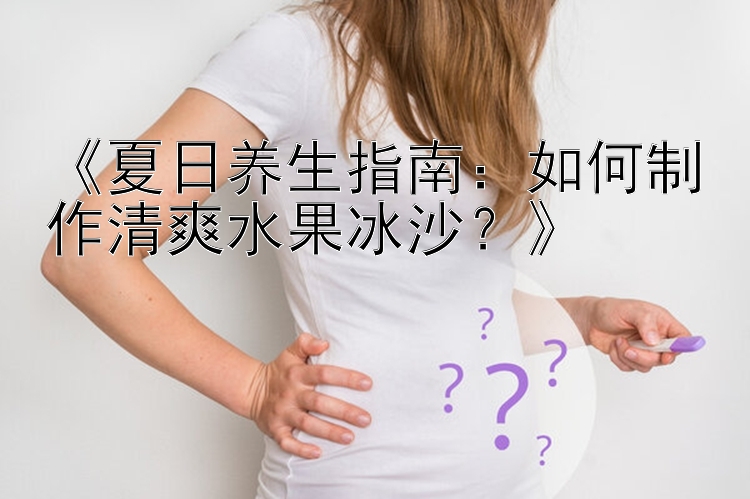 《夏日养生指南：如何制作清爽水果冰沙？》