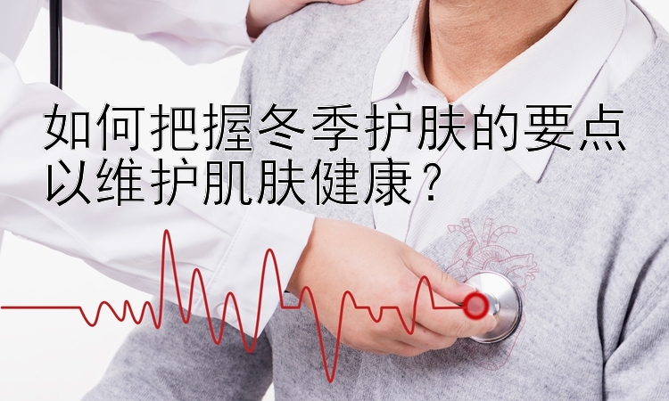 如何把握冬季护肤的要点以维护肌肤健康？